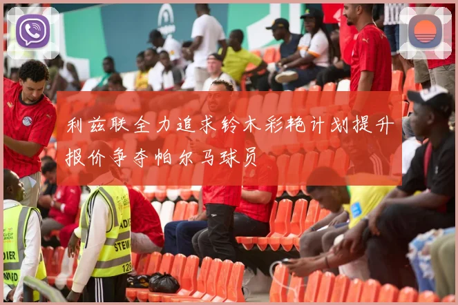 利兹联全力追求铃木彩艳计划提升报价争夺帕尔马球员