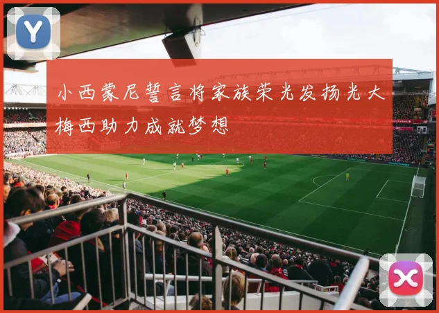 小西蒙尼誓言将家族荣光发扬光大梅西助力成就梦想