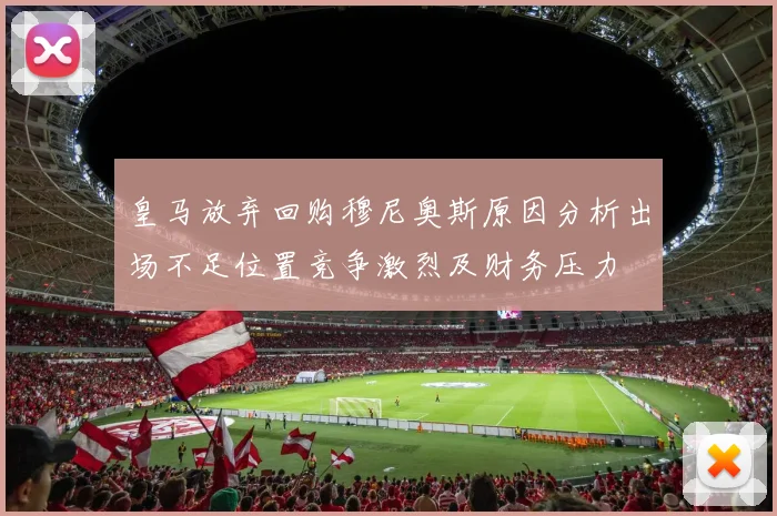 皇马放弃回购穆尼奥斯原因分析出场不足位置竞争激烈及财务压力