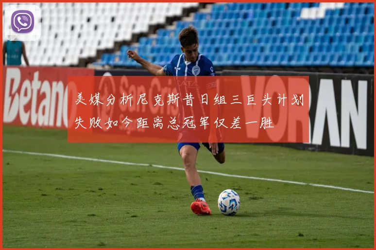 美媒分析尼克斯昔日组三巨头计划失败如今距离总冠军仅差一胜