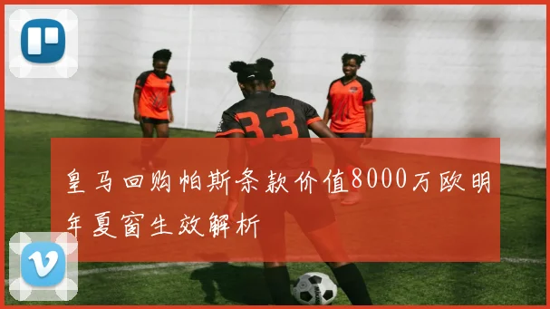 皇马回购帕斯条款价值8000万欧明年夏窗生效解析