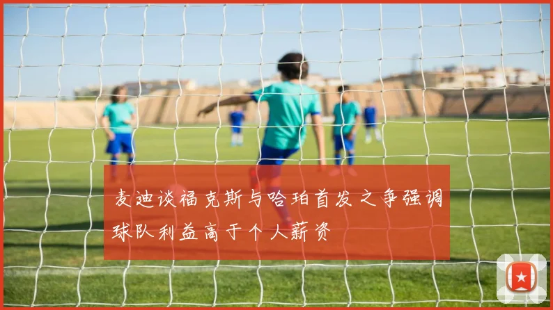 麦迪谈福克斯与哈珀首发之争强调球队利益高于个人薪资