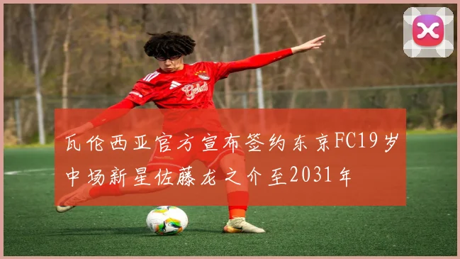 瓦伦西亚官方宣布签约东京FC19岁中场新星佐藤龙之介至2031年