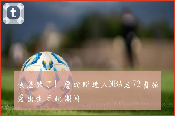 快差辈了！詹姆斯进入NBA后72首轮秀出生于此期间
