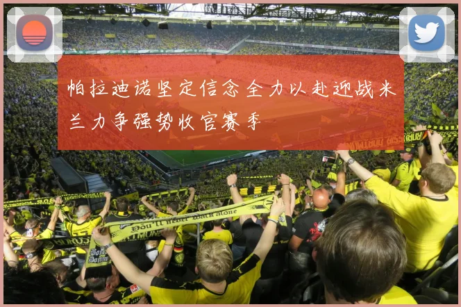 帕拉迪诺坚定信念全力以赴迎战米兰力争强势收官赛季