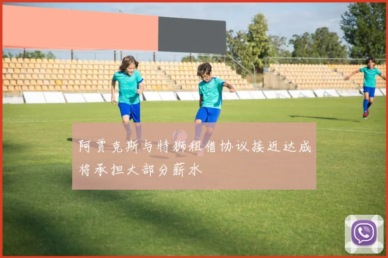 阿贾克斯与特狮租借协议接近达成将承担大部分薪水
