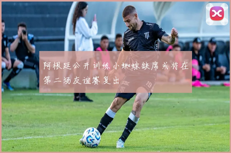 阿根廷公开训练小蜘蛛缺席或将在第二场友谊赛复出