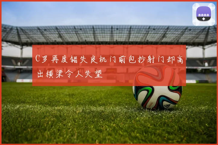 C罗再度错失良机门前包抄射门却高出横梁令人失望