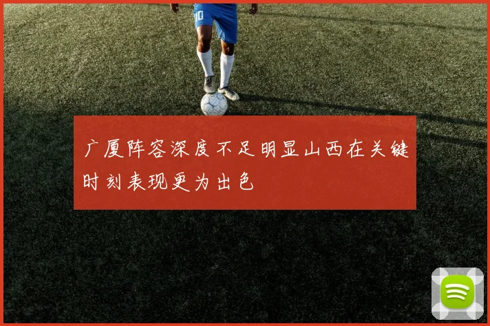广厦阵容深度不足明显山西在关键时刻表现更为出色