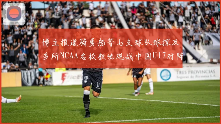 博主报道骑勇船等七支球队球探及多所NCAA名校教练观战中国U17对阵委内瑞拉