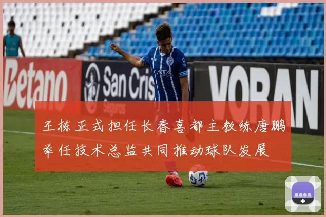 王栋正式担任长春喜都主教练唐鹏举任技术总监共同推动球队发展