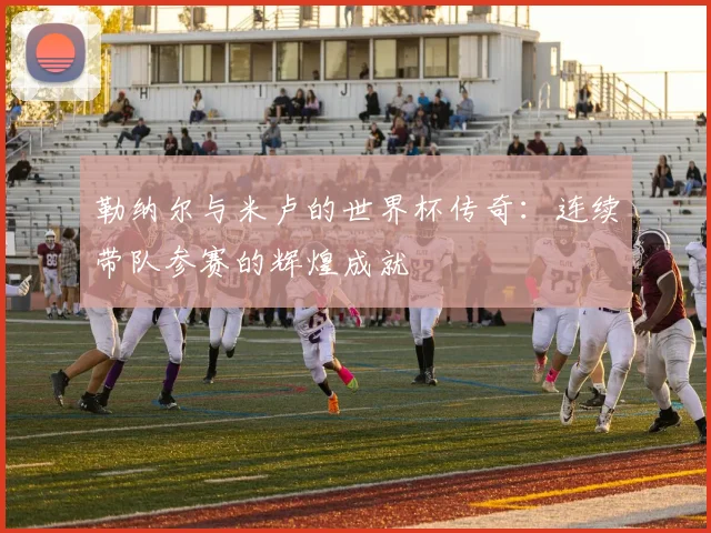 勒纳尔与米卢的世界杯传奇：连续带队参赛的辉煌成就