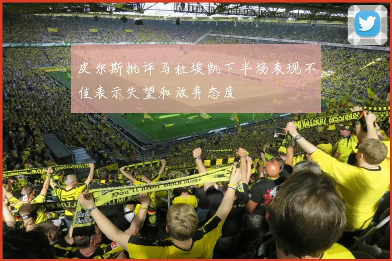 皮尔斯批评马杜埃凯下半场表现不佳表示失望和放弃态度