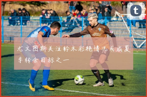 尤文图斯关注铃木彩艳情况或成夏季转会目标之一