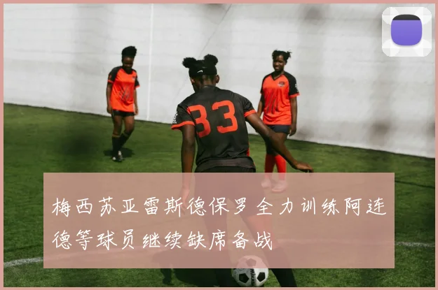 梅西苏亚雷斯德保罗全力训练阿连德等球员继续缺席备战