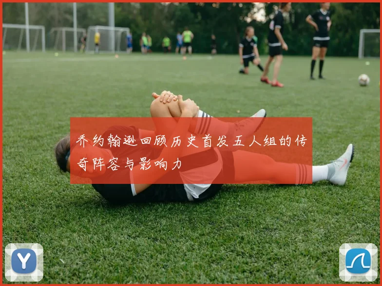 乔约翰逊回顾历史首发五人组的传奇阵容与影响力