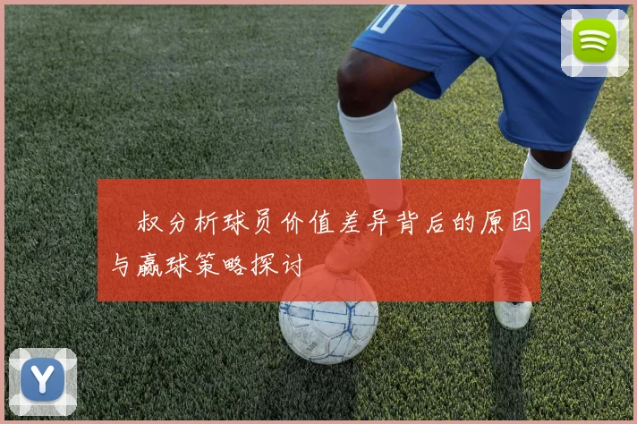 囧叔分析球员价值差异背后的原因与赢球策略探讨