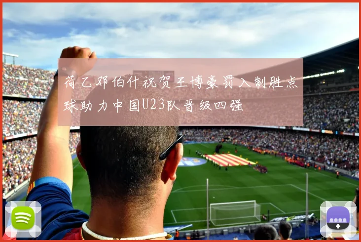 荷乙邓伯什祝贺王博豪罚入制胜点球助力中国U23队晋级四强