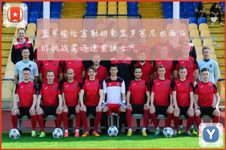 蓝军输给富勒姆彰显罗塞尼尔面临的挑战需迅速重振士气